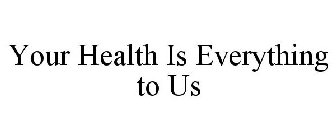 YOUR HEALTH IS EVERYTHING TO US