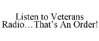 LISTEN TO VETERANS RADIO...THAT'S AN ORDER!