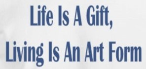 LIFE IS A GIFT, LIVING IS AN ART FORM