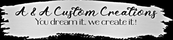 A&A CUSTOM CREATIONS YOU DREAM IT, WE CREATE IT!