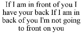 IF I AM IN FRONT OF YOU I HAVE YOUR BACK IF I AM IN BACK OF YOU I'M NOT GOING TO FRONT ON YOU