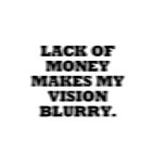 LACK OF MONEY MAKES MY VISION BLURRY.