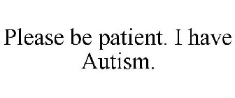 PLEASE BE PATIENT. I HAVE AUTISM.