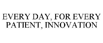 EVERY DAY, FOR EVERY PATIENT, INNOVATION