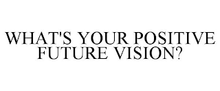 WHAT'S YOUR POSITIVE FUTURE VISION?