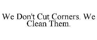 WE DON'T CUT CORNERS. WE CLEAN THEM.
