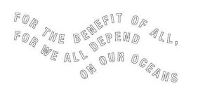 FOR THE BENEFIT OF ALL, FOR WE ALL DEPEND ON OUR OCEANS