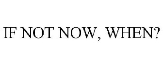 IF NOT NOW, WHEN?