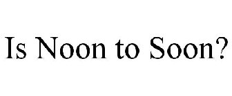 IS NOON TO SOON?