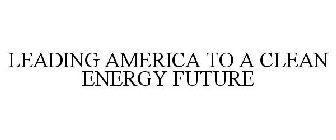 LEADING AMERICA TO A CLEAN ENERGY FUTURE