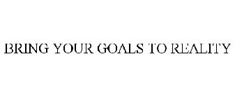 BRING YOUR GOALS TO REALITY