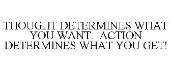 THOUGHT DETERMINES WHAT YOU WANT. ACTION DETERMINES WHAT YOU GET!