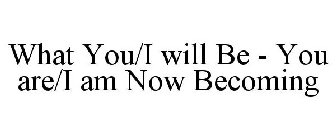 WHAT YOU/I WILL BE - YOU ARE/I AM NOW BECOMING