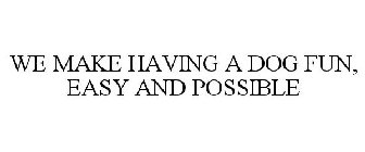 WE MAKE HAVING A DOG FUN, EASY AND POSSIBLE