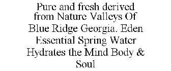 PURE AND FRESH DERIVED FROM NATURE VALLEYS OF BLUE RIDGE GEORGIA. EDEN ESSENTIAL SPRING WATER HYDRATES THE MIND BODY & SOUL