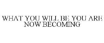 WHAT YOU WILL BE YOU ARE NOW BECOMING