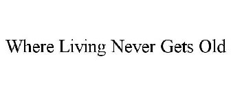 WHERE LIVING NEVER GETS OLD