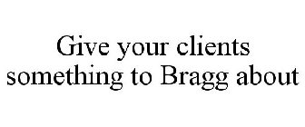 GIVE YOUR CLIENTS SOMETHING TO BRAGG ABOUT