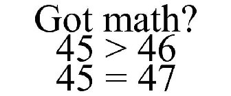 GOT MATH? 45 > 46 45 = 47