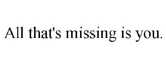 ALL THAT'S MISSING IS YOU.