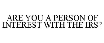 ARE YOU A PERSON OF INTEREST WITH THE IRS?