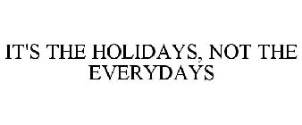 IT'S THE HOLIDAYS, NOT THE EVERYDAYS