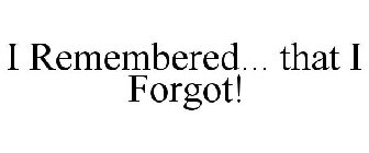 I REMEMBERED... THAT I FORGOT!