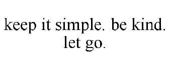 KEEP IT SIMPLE. BE KIND. LET GO.
