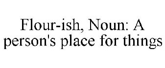 FLOUR-ISH (NOUN) A PERSON'S PLACE FOR THINGS