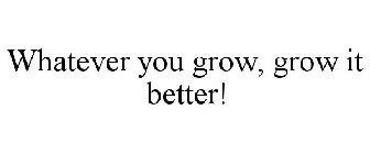 WHATEVER YOU GROW, GROW IT BETTER!