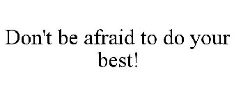 DON'T BE AFRAID TO DO YOUR BEST!