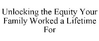 UNLOCKING THE EQUITY YOUR FAMILY WORKED A LIFETIME FOR