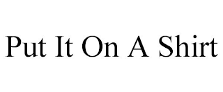PUT IT ON A SHIRT