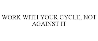 WORK WITH YOUR CYCLE, NOT AGAINST IT