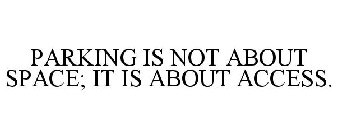 PARKING IS NOT ABOUT SPACE; IT IS ABOUT ACCESS.