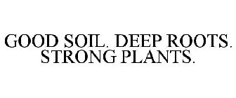 GOOD SOIL. DEEP ROOTS. STRONG PLANTS.