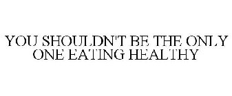 YOU SHOULDN'T BE THE ONLY ONE EATING HEALTHY