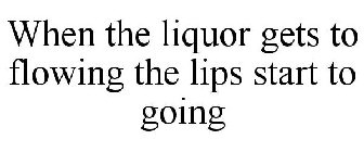 WHEN THE LIQUOR GETS TO FLOWING THE LIPS START TO GOING