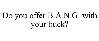 DO YOU OFFER B.A.N.G. WITH YOUR BUCK?