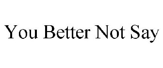 YOU BETTER NOT SAY