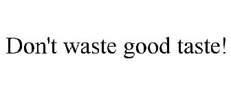 DON'T WASTE GOOD TASTE!