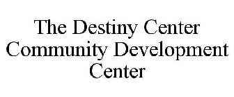 THE DESTINY CENTER COMMUNITY DEVELOPMENT CENTER