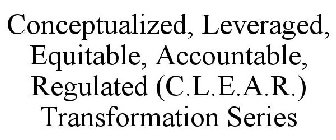 CONCEPTUALIZED, LEVERAGED, EQUITABLE, ACCOUNTABLE, REGULATED (C.L.E.A.R.) TRANSFORMATION SERIES