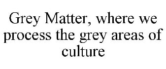 GREY MATTER, WHERE WE PROCESS THE GREY AREAS OF CULTURE