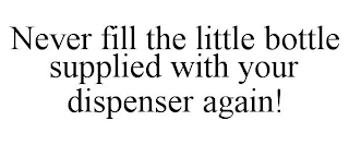 NEVER FILL THE LITTLE BOTTLE SUPPLIED WITH YOUR DISPENSER AGAIN!