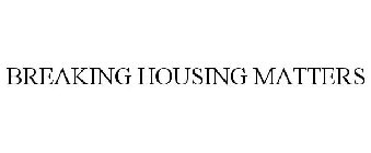 BREAKING HOUSING MATTERS