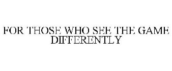 FOR THOSE WHO SEE THE GAME DIFFERENTLY