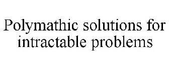 POLYMATHIC SOLUTIONS FOR INTRACTABLE PROBLEMS