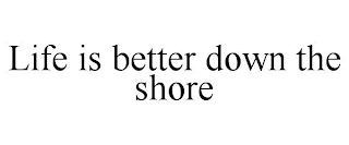 LIFE IS BETTER DOWN THE SHORE