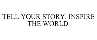 TELL YOUR STORY, INSPIRE THE WORLD.